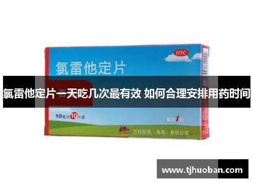 氯雷他定片一天吃几次最有效 如何合理安排用药时间